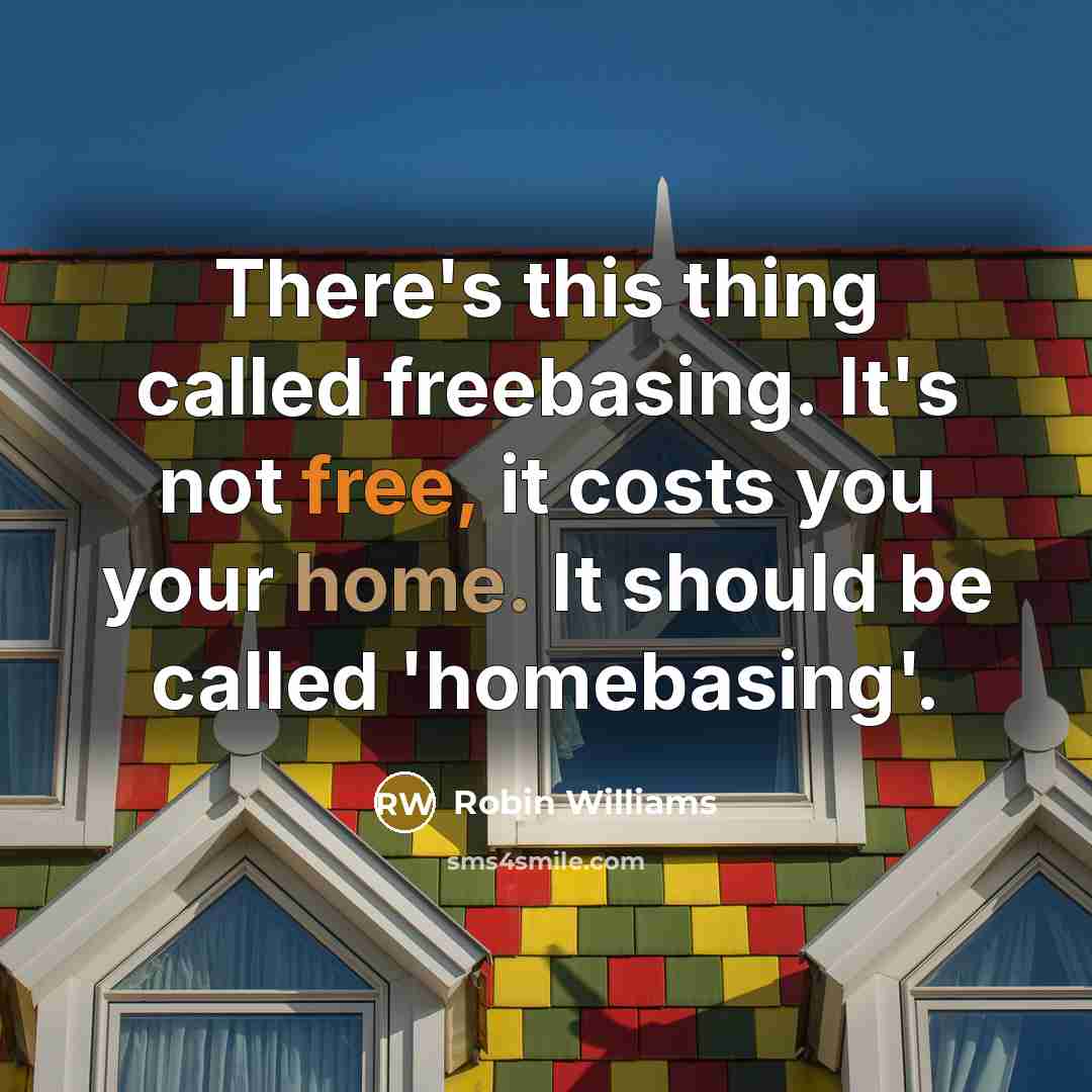 “There's this thing called freebasing. It's not free, it costs you your home. It should be called 'homebasing'.” quote by Robin Williams