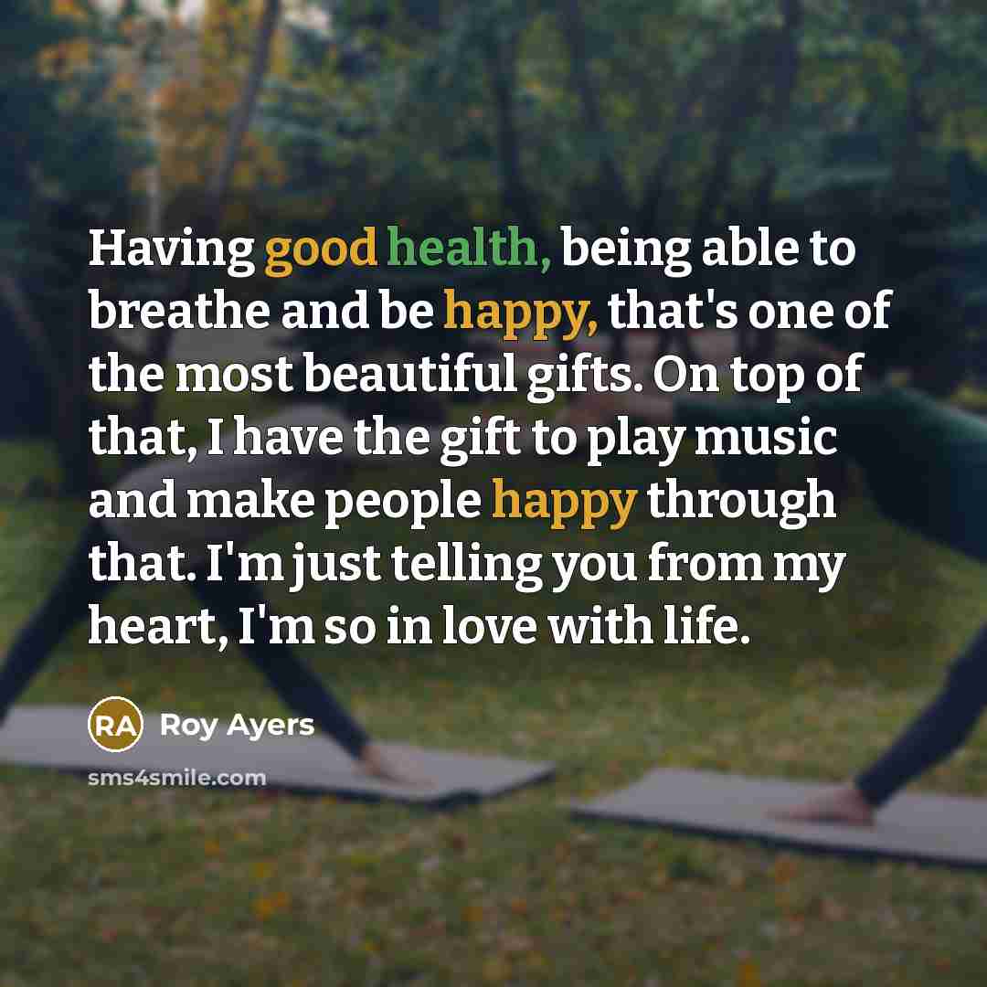 “Having good health, being able to breathe and be happy, that's one of the most beautiful gifts. On top of that, I have the gift to play music and make people happy through that. I'm just telling you from my heart, I'm so in love with life.” quote by Roy Ayers
