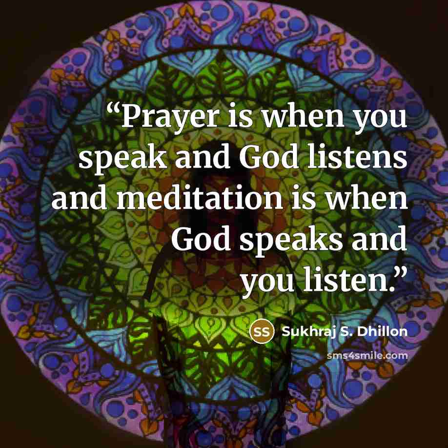 “Prayer is when you speak and God listens and meditation is when God speaks and you listen.” quote by Sukhraj S. Dhillon
