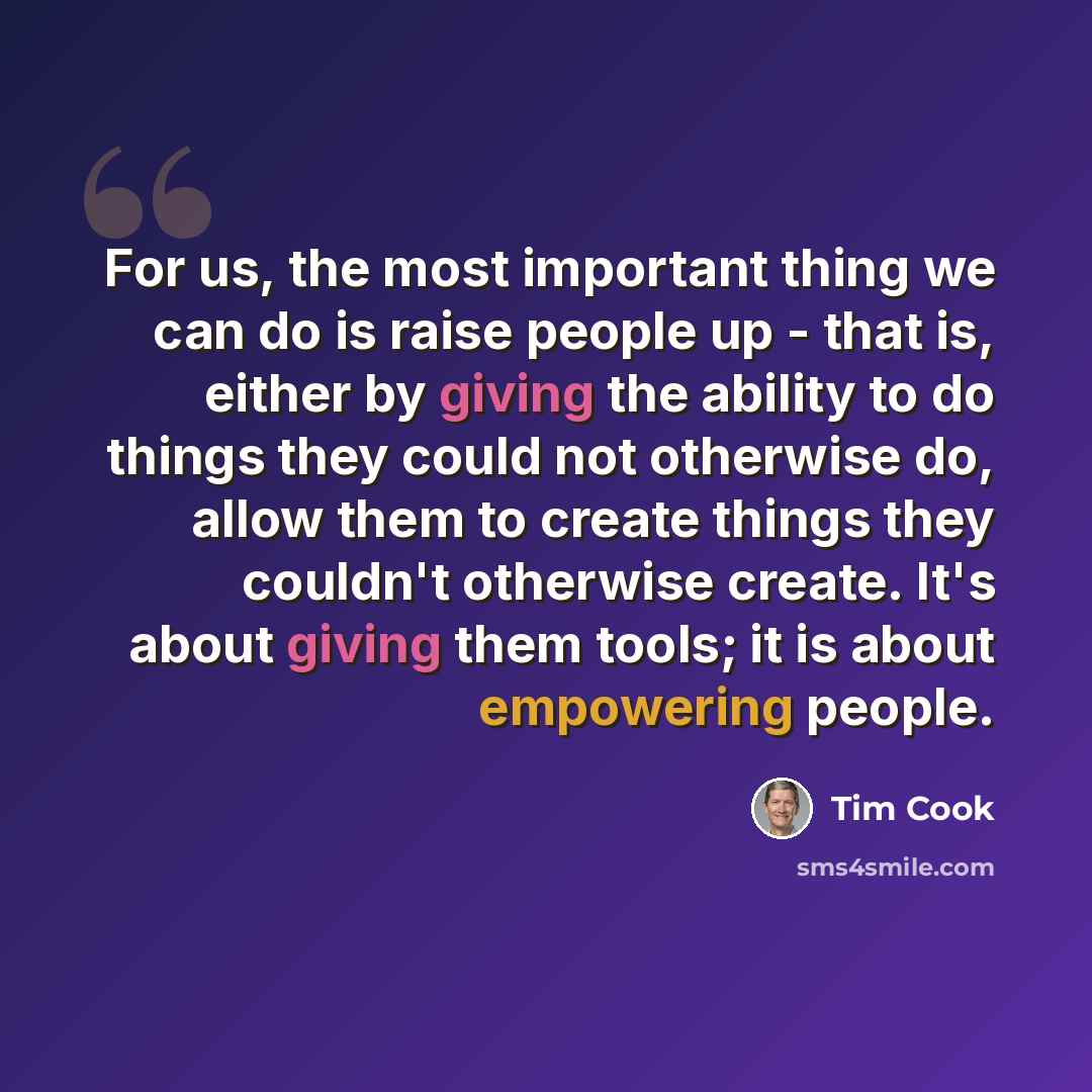 “For us, the most important thing we can do is raise people up - that is, either by giving the ability to do things they could not otherwise do, allow them to create things they couldn't otherwise create. It's about giving them tools; it is about empowering people.” quote by Tim Cook