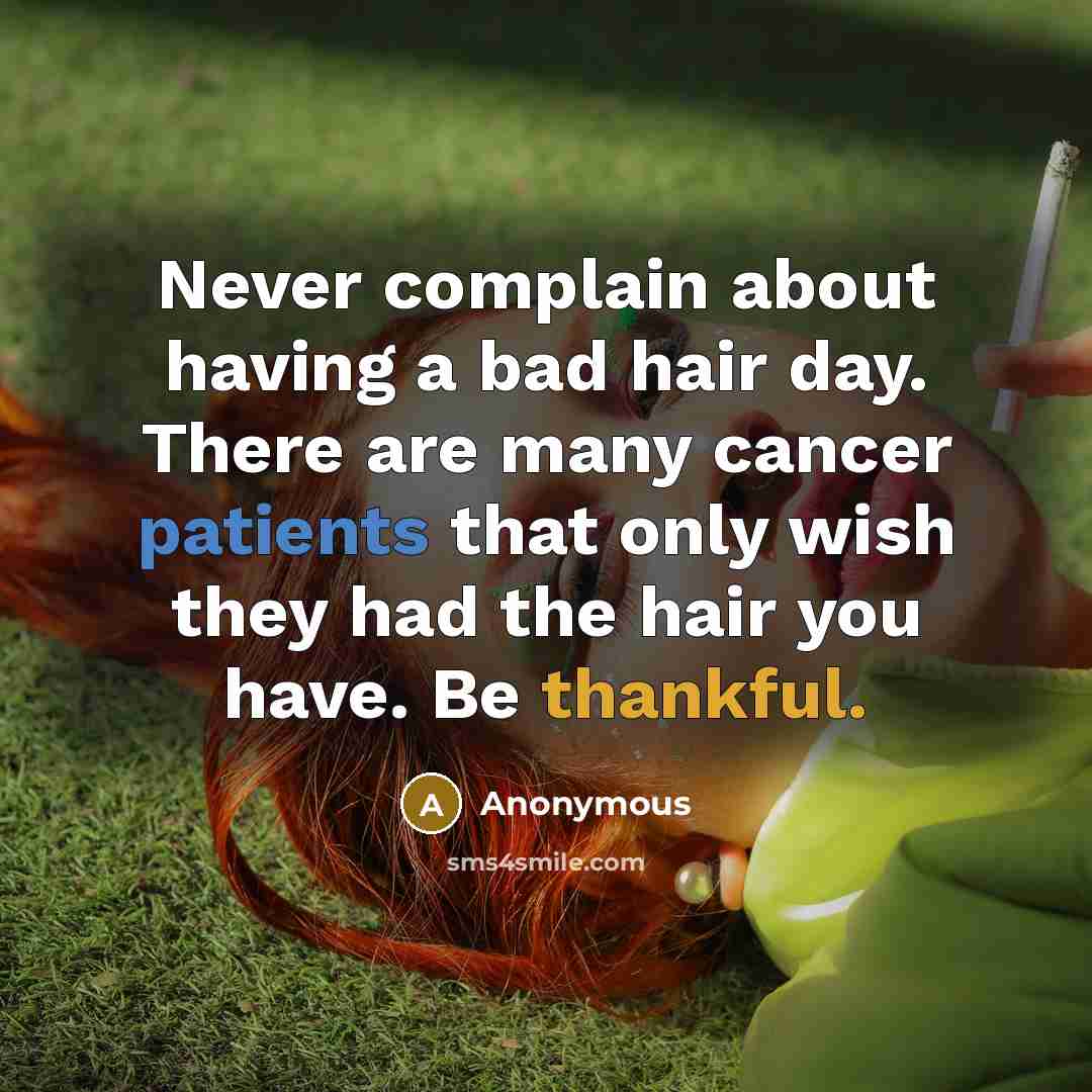 “Never complain about having a bad hair day. There are many cancer patients that only wish they had the hair you have. Be thankful.” quote by Anonymous