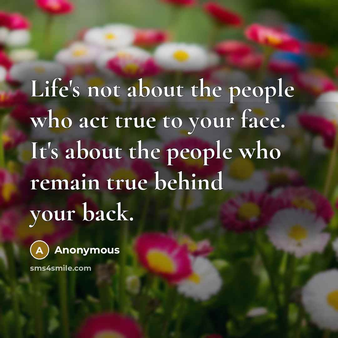 “Life's not about the people who act true to your face. It's about the people who remain true behind your back.” quote by Anonymous