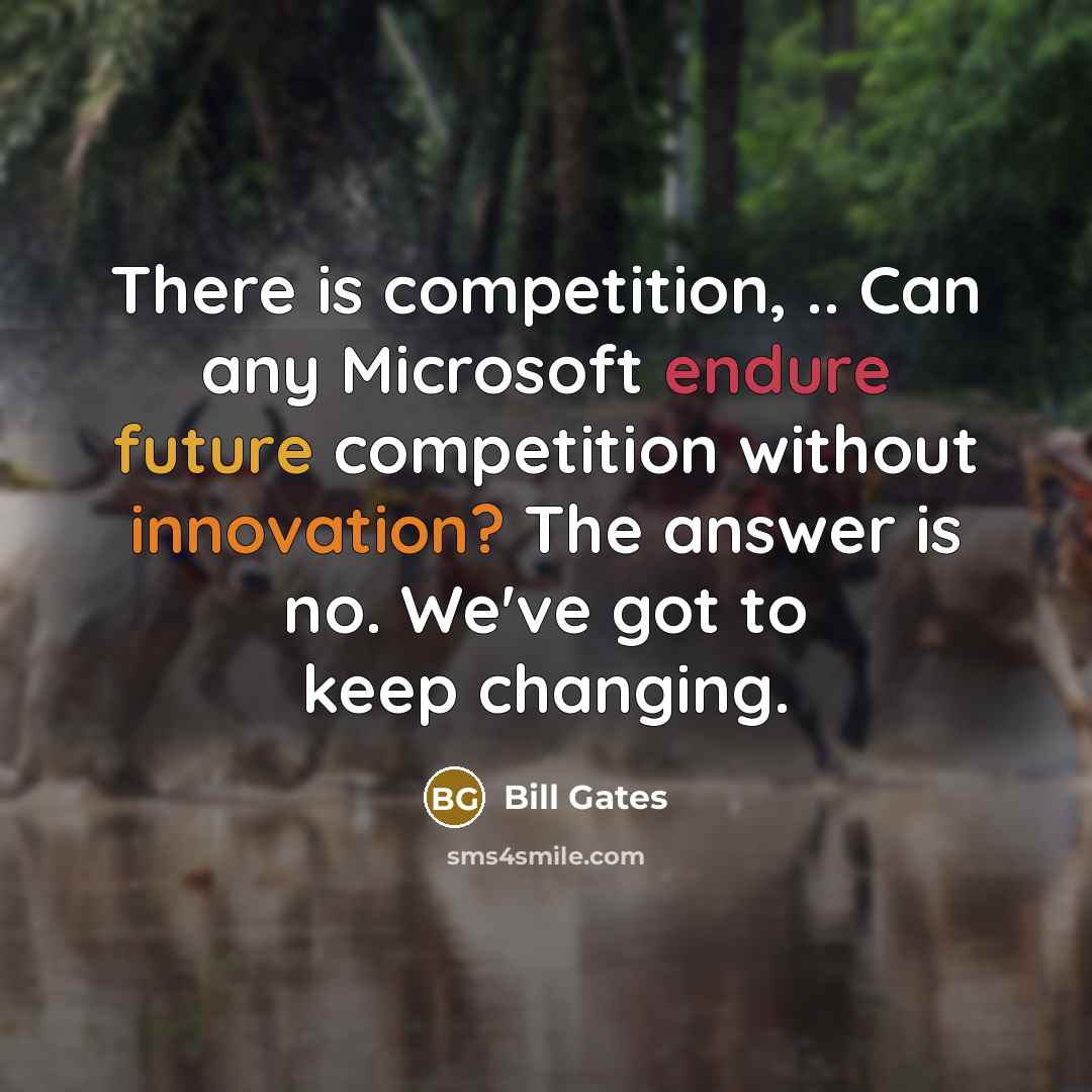 “There is competition, .. Can any Microsoft endure future competition without innovation? The answer is no. We've got to keep changing.” quote by Bill Gates