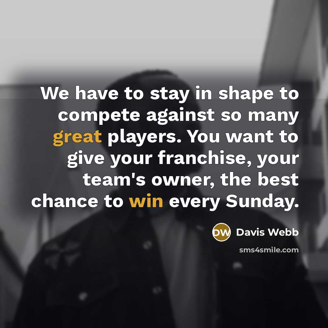 “We have to stay in shape to compete against so many great players. You want to give your franchise, your team's owner, the best chance to win every Sunday.” quote by Davis Webb