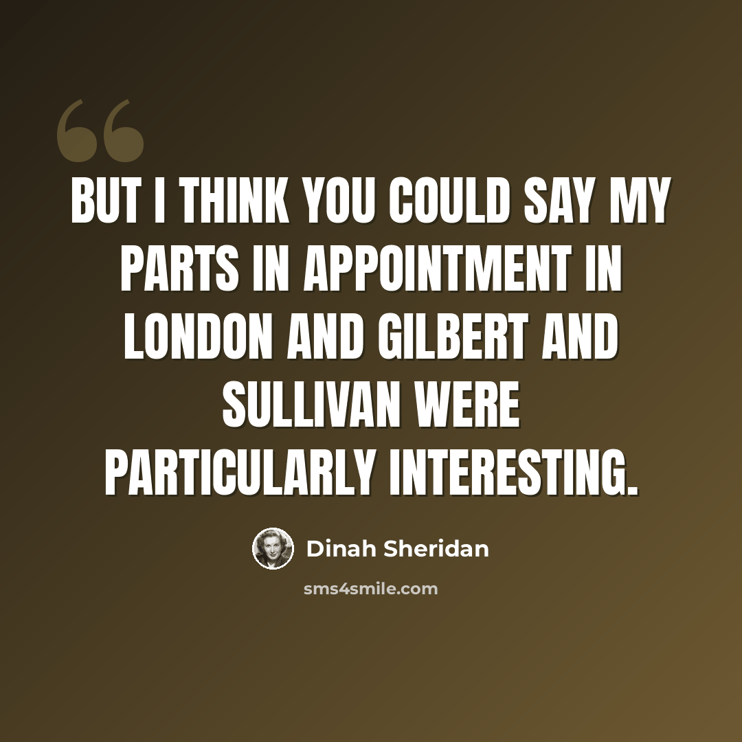 “But I think you could say my parts in Appointment In London and Gilbert and Sullivan were particularly interesting.” quote by Dinah Sheridan