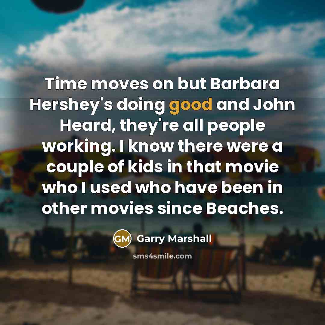 “Time moves on but Barbara Hershey's doing good and John Heard, they're all people working. I know there were a couple of kids in that movie who I used who have been in other movies since Beaches.” quote by Garry Marshall