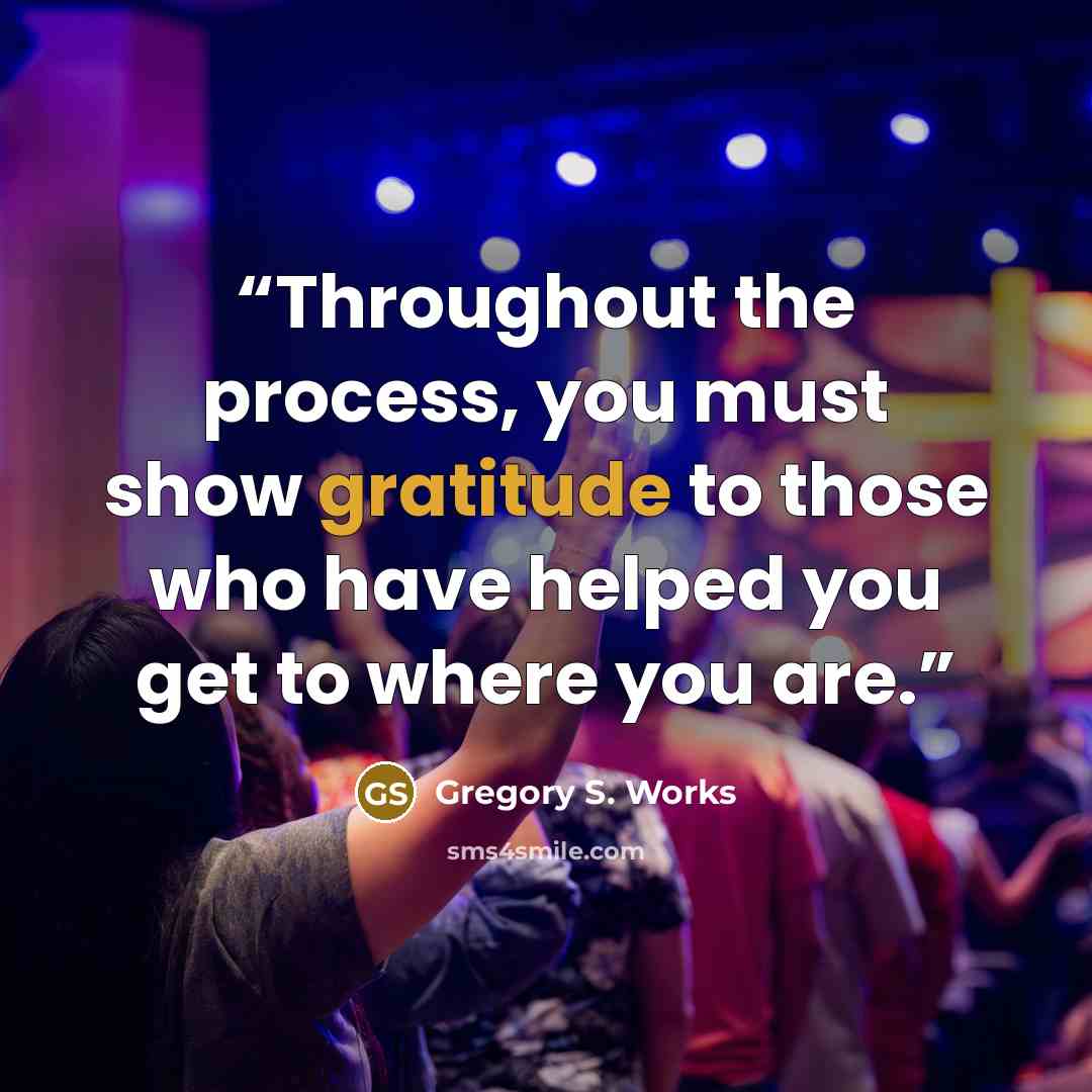“Throughout the process, you must show gratitude to those who have helped you get to where you are.” quote by Gregory S. Works