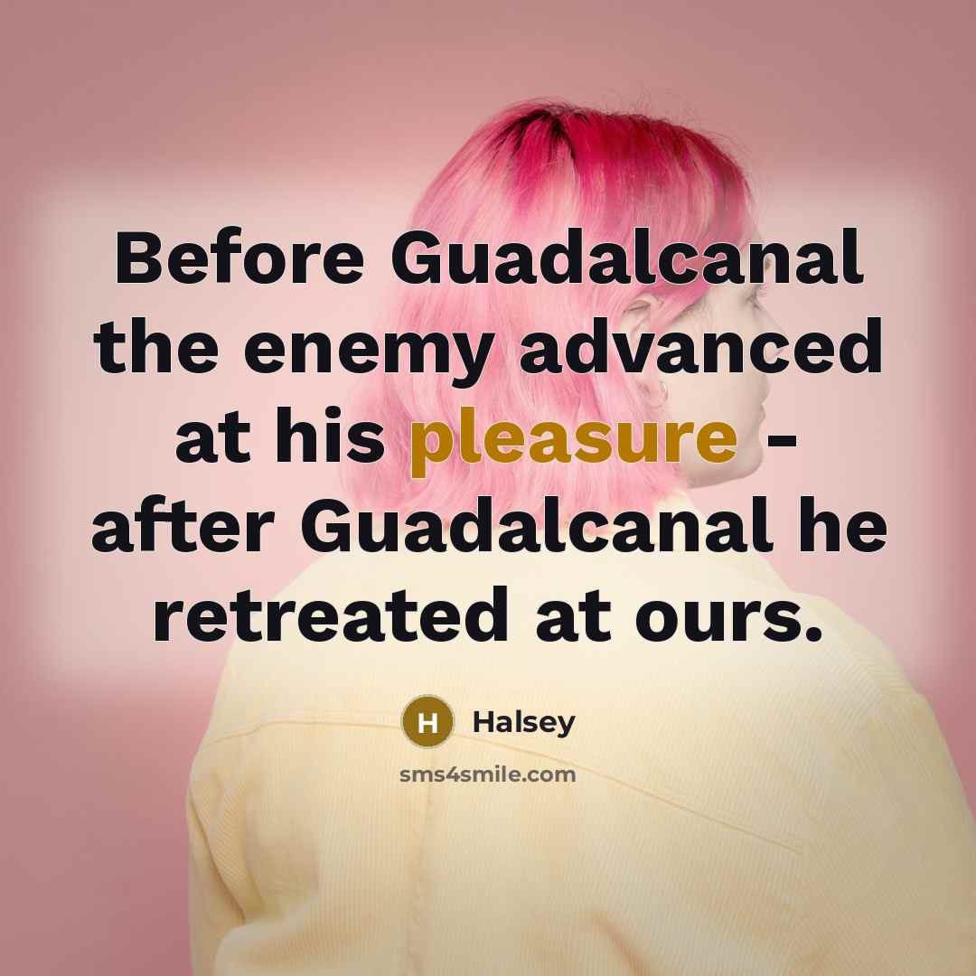 “Before Guadalcanal the enemy advanced at his pleasure - after Guadalcanal he retreated at ours.” quote by Halsey