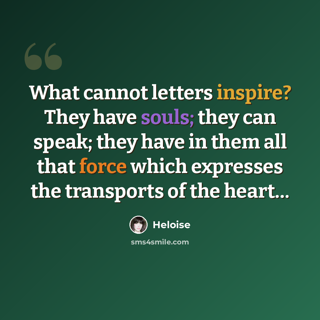 “What cannot letters inspire? They have souls; they can speak; they have in them all that force which expresses the transports of the heart…” quote by Heloise