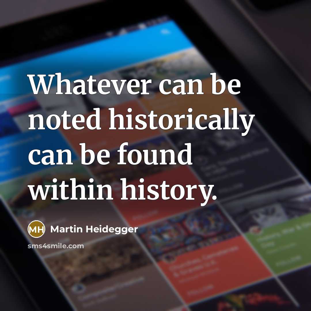 “Whatever can be noted historically can be found within history.” quote by Martin Heidegger