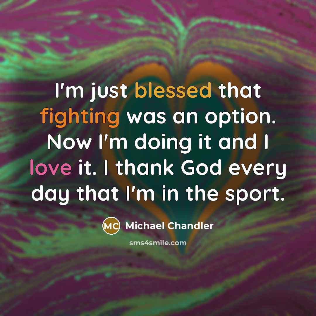 “I'm just blessed that fighting was an option. Now I'm doing it and I love it. I thank God every day that I'm in the sport.” quote by Michael Chandler