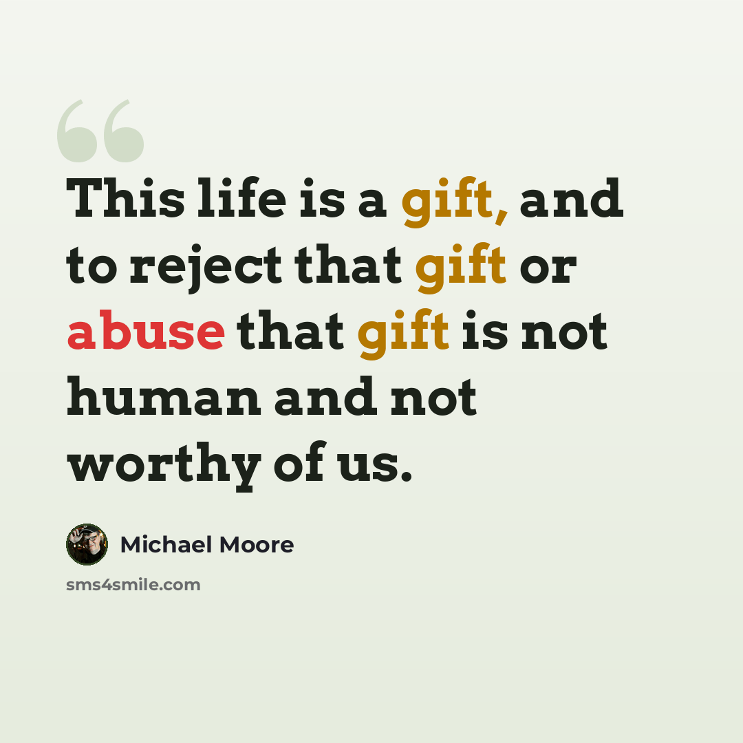 “This life is a gift, and to reject that gift or abuse that gift is not human and not worthy of us.” quote by Michael Moore