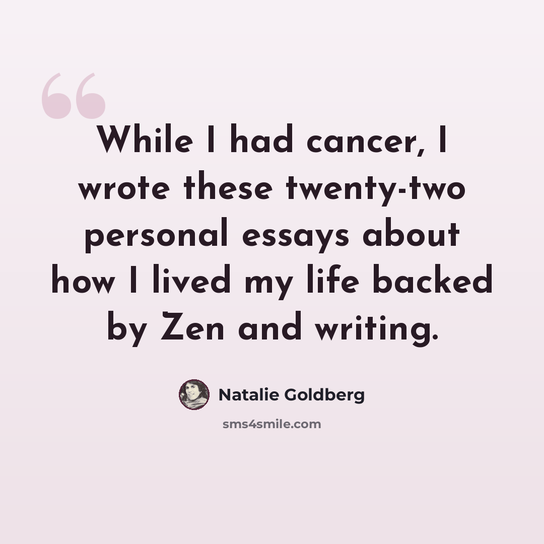 “While I had cancer, I wrote these twenty-two personal essays about how I lived my life backed by Zen and writing.” quote by Natalie Goldberg