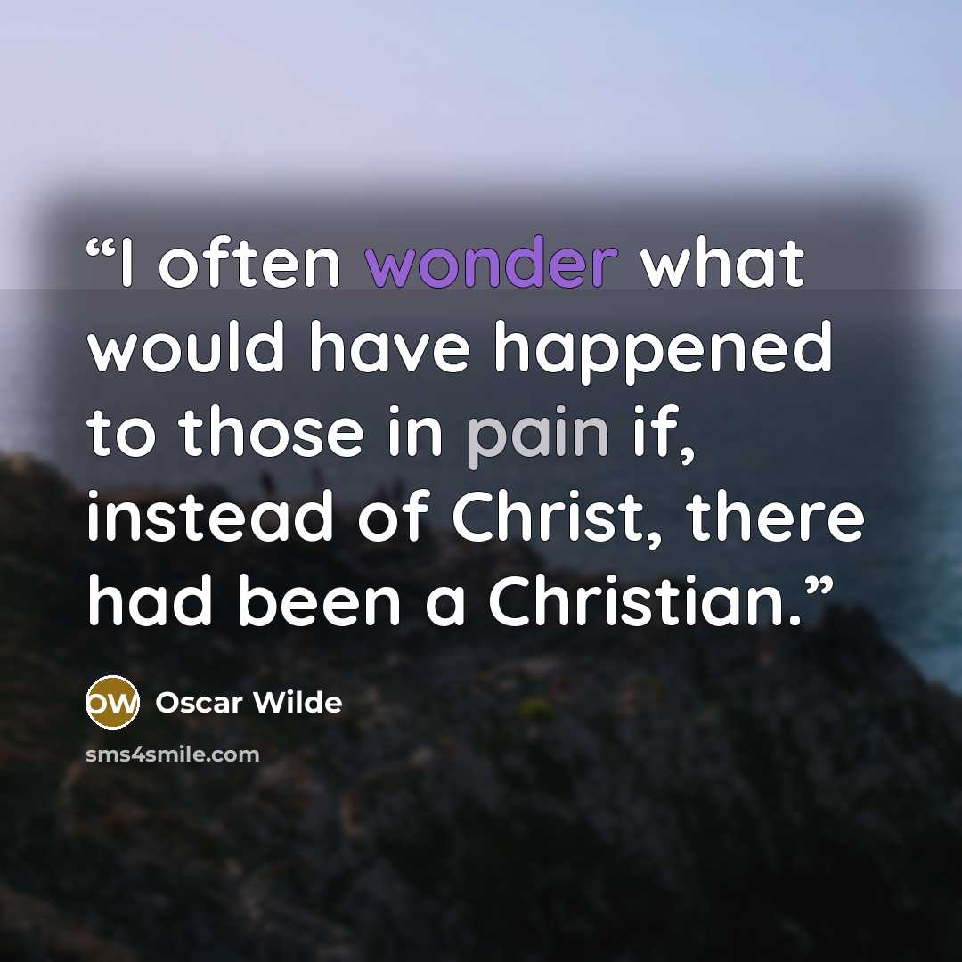 “I often wonder what would have happened to those in pain if, instead of Christ, there had been a Christian.” quote by Oscar Wilde
