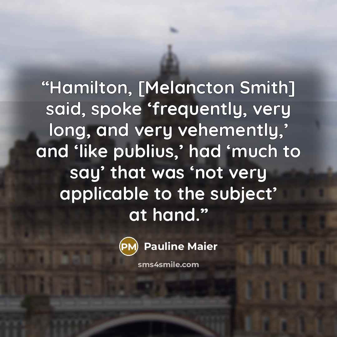 “Hamilton, [Melancton Smith] said, spoke ‘frequently, very long, and very vehemently,’ and ‘like publius,’ had ‘much to say’ that was ‘not very applicable to the subject’ at hand.” quote by Pauline Maier