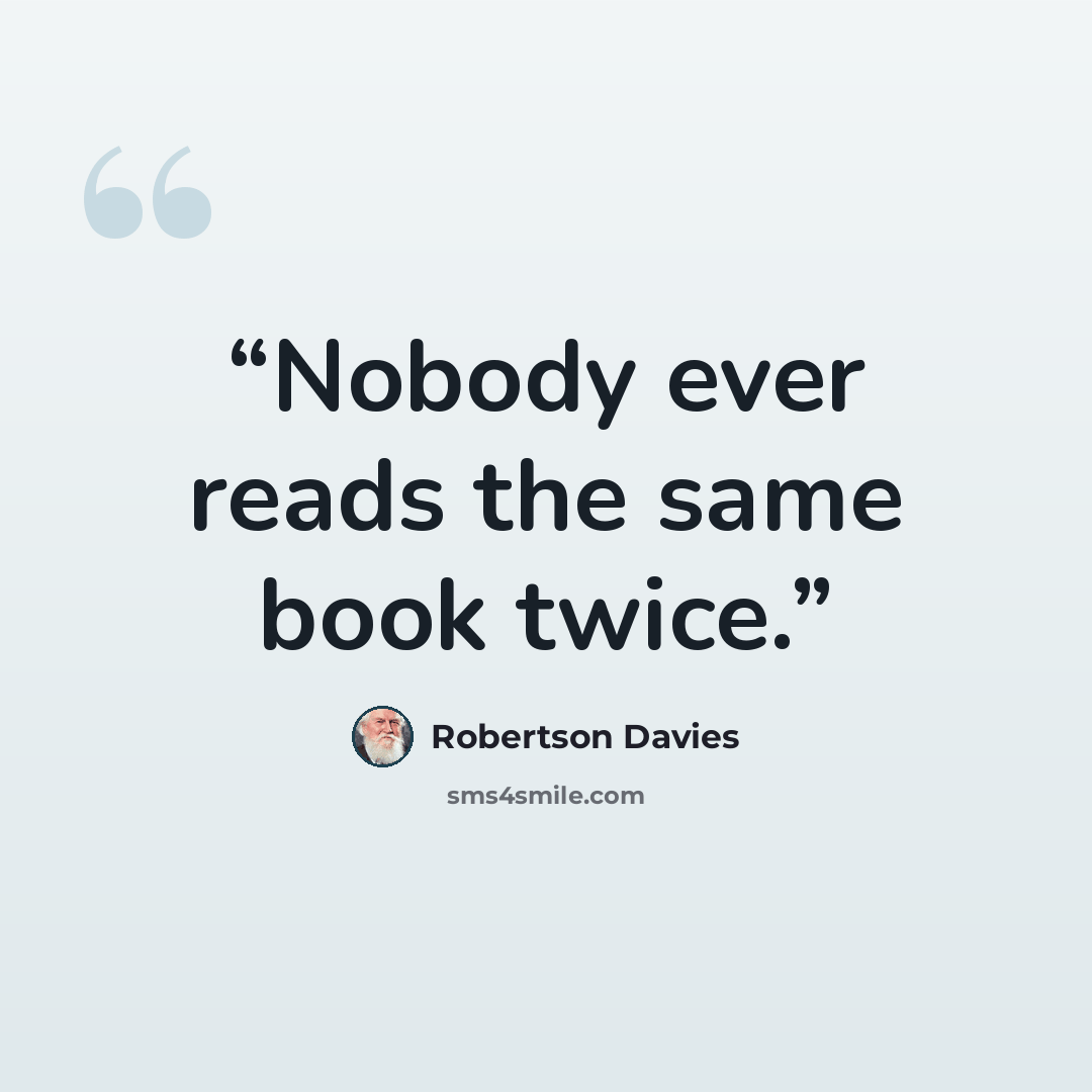 “Nobody ever reads the same book twice.” quote by Robertson Davies