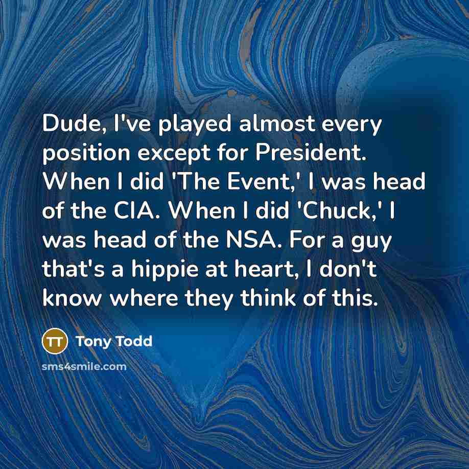 “Dude, I've played almost every position except for President. When I did 'The Event,' I was head of the CIA. When I did 'Chuck,' I was head of the NSA. For a guy that's a hippie at heart, I don't know where they think of this.” quote by Tony Todd