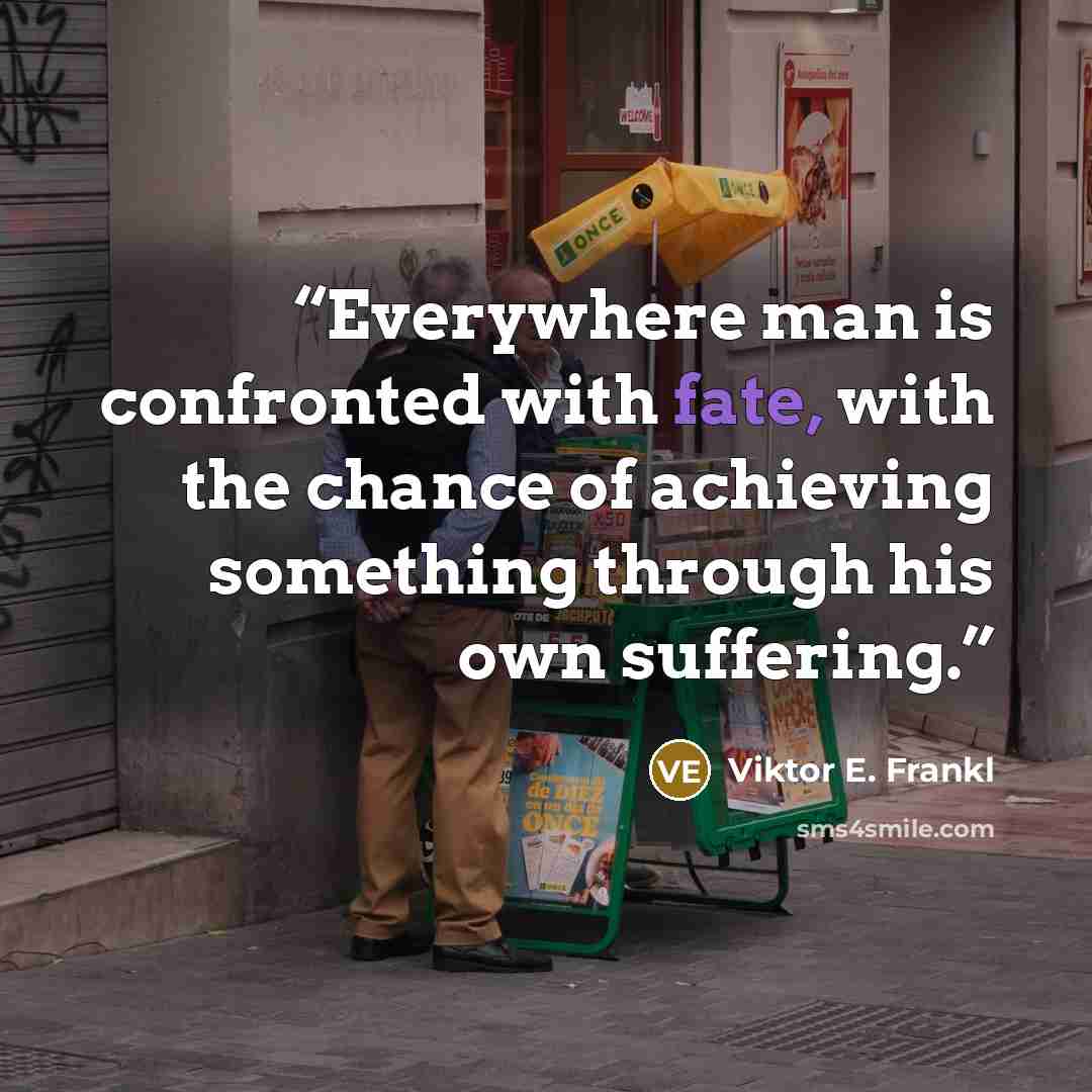 “Everywhere man is confronted with fate, with the chance of achieving something through his own suffering.” quote by Viktor E. Frankl