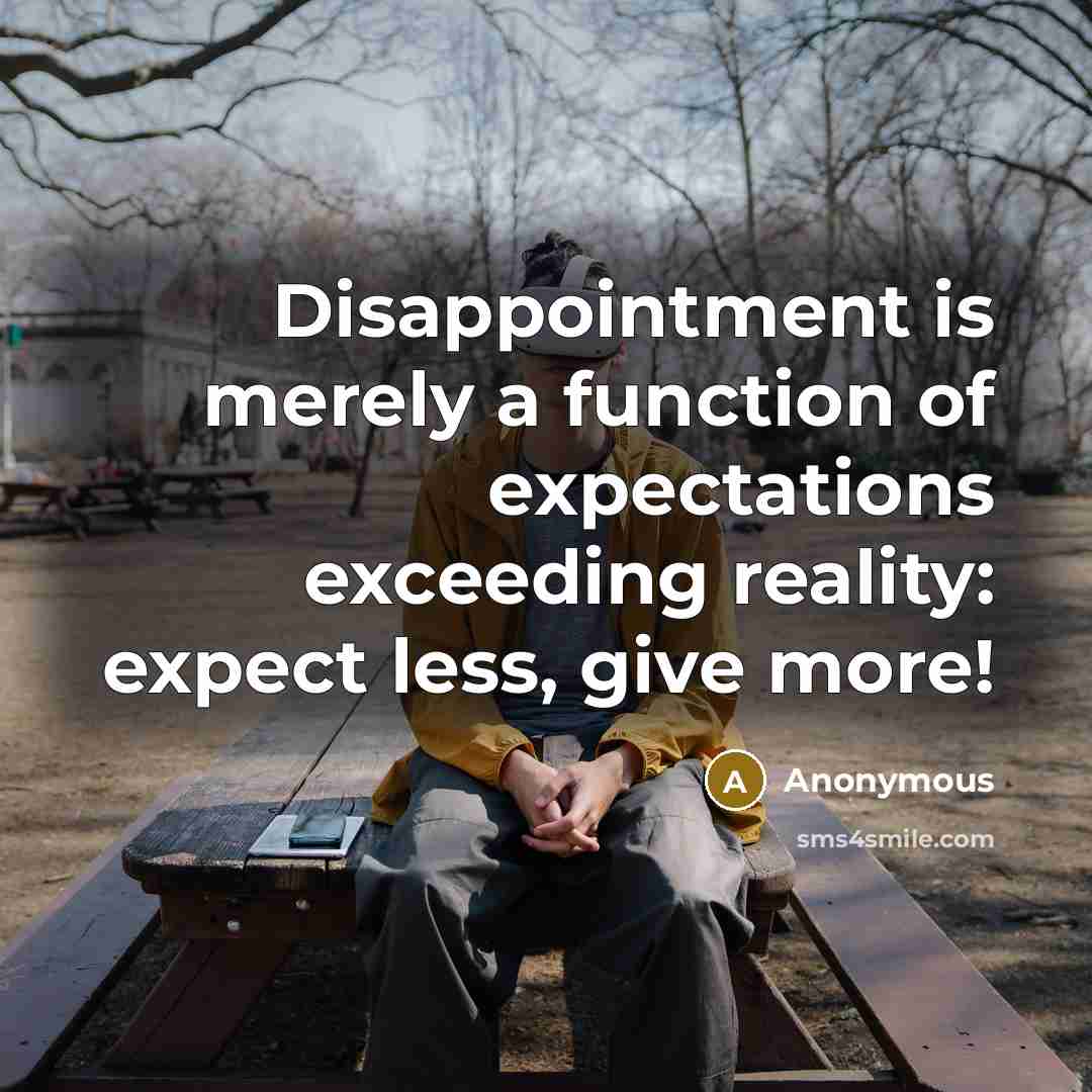 “Disappointment is merely a function of expectations exceeding reality: expect less, give more!” quote by Anonymous