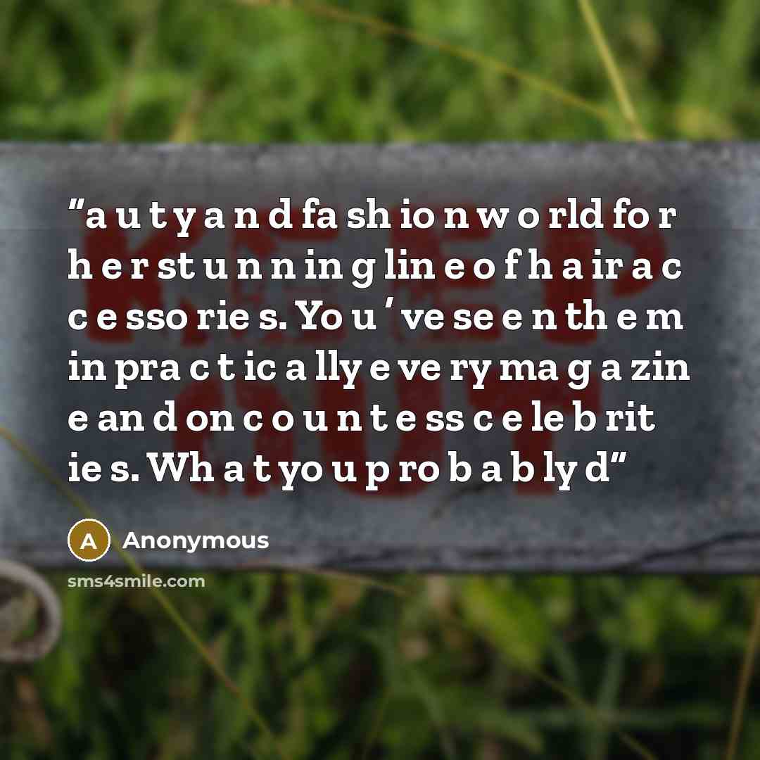“a u t y a n d fa sh io n w o rld fo r h e r st u n n in g lin e o f h a ir a c c e sso rie s. Yo u ’ ve se e n th e m in pra c t ic a lly e ve ry ma g a zin e an d on c o u n t e ss c e le b rit ie s. Wh a t yo u p ro b a b ly d” quote by Anonymous