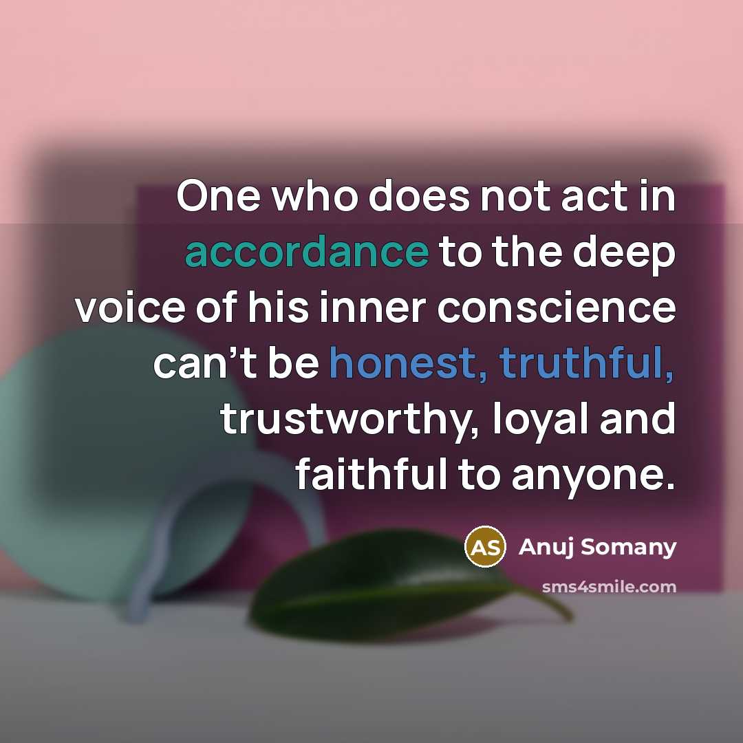 “One who does not act in accordance to the deep voice of his inner conscience can't be honest, truthful, trustworthy, loyal and faithful to anyone.” quote by Anuj Somany