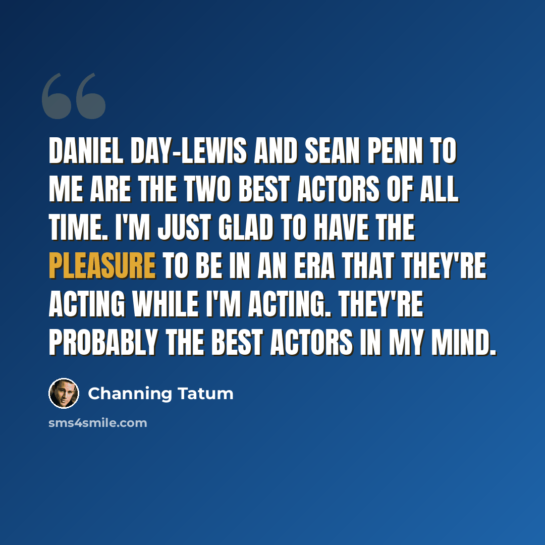 “Daniel Day-Lewis and Sean Penn to me are the two best actors of all time. I'm just glad to have the pleasure to be in an era that they're acting while I'm acting. They're probably the best actors in my mind.” quote by Channing Tatum
