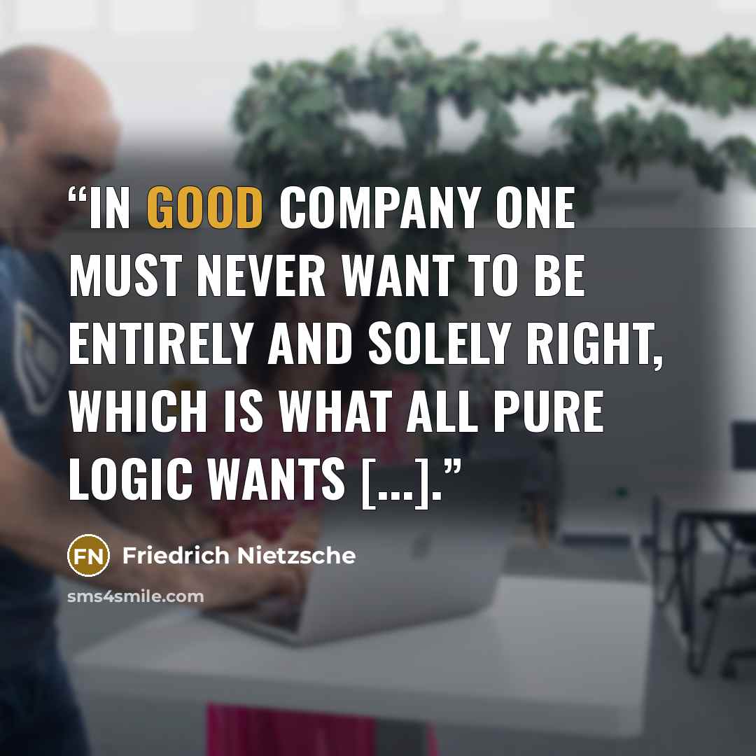 “In good company one must never want to be entirely and solely right, which is what all pure logic wants [...].” quote by Friedrich Nietzsche