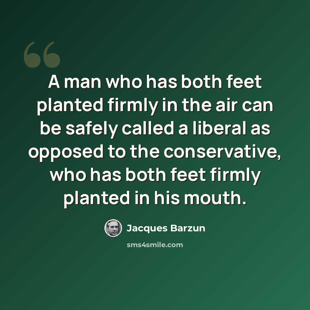 “A man who has both feet planted firmly in the air can be safely called a liberal as opposed to the conservative, who has both feet firmly planted in his mouth.” quote by Jacques Barzun
