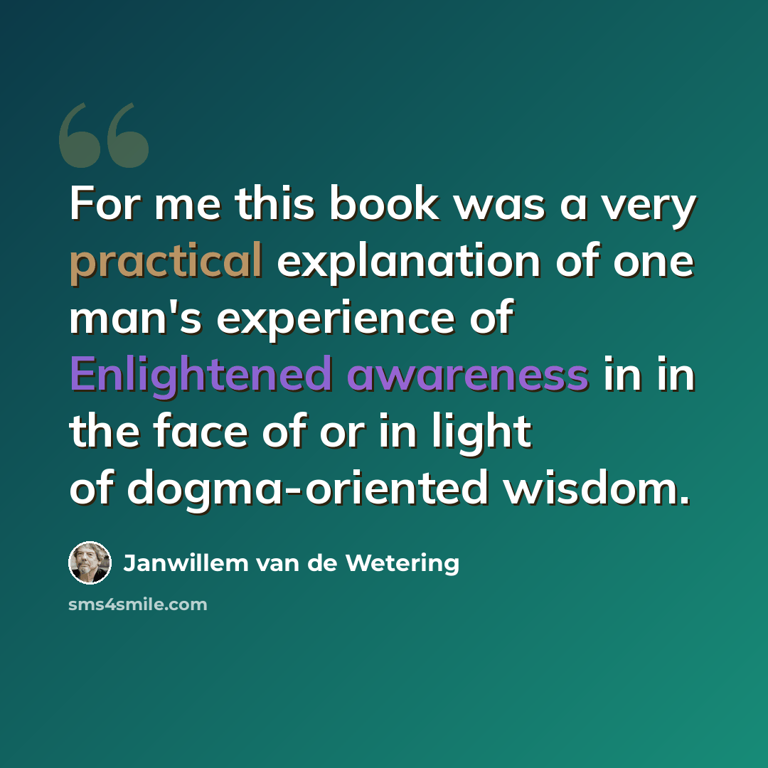 “For me this book was a very practical explanation of one man's experience of Enlightened awareness in in the face of or in light of dogma-oriented wisdom.” quote by Janwillem van de Wetering