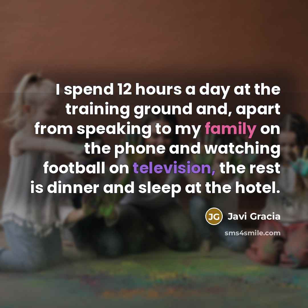“I spend 12 hours a day at the training ground and, apart from speaking to my family on the phone and watching football on television, the rest is dinner and sleep at the hotel.” quote by Javi Gracia