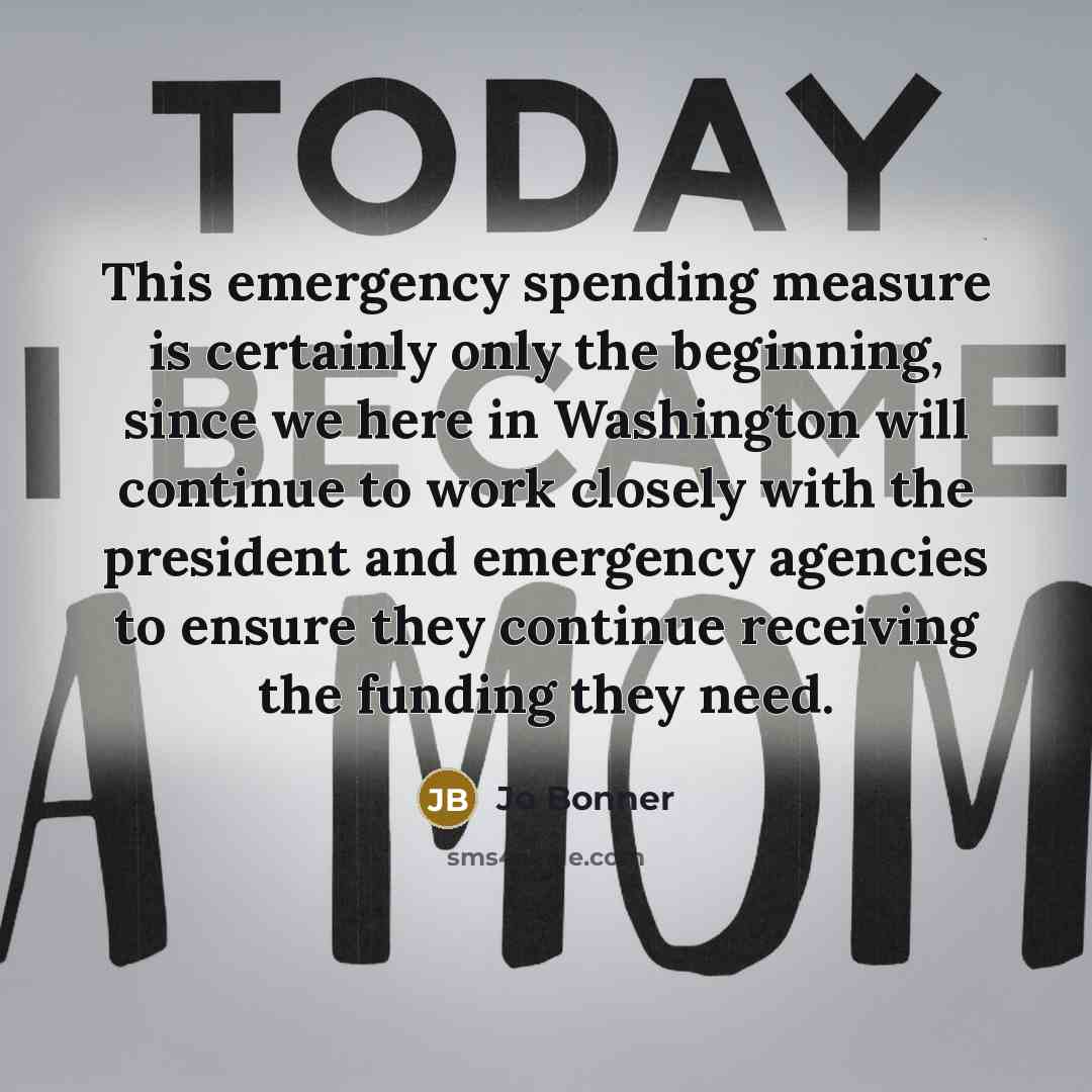 “This emergency spending measure is certainly only the beginning, since we here in Washington will continue to work closely with the president and emergency agencies to ensure they continue receiving the funding they need.” quote by Jo Bonner