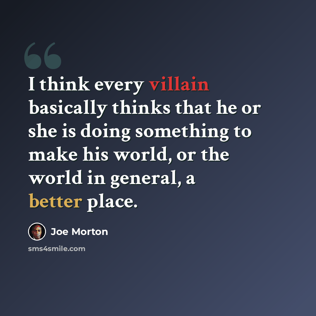 “I think every villain basically thinks that he or she is doing something to make his world, or the world in general, a better place.” quote by Joe Morton