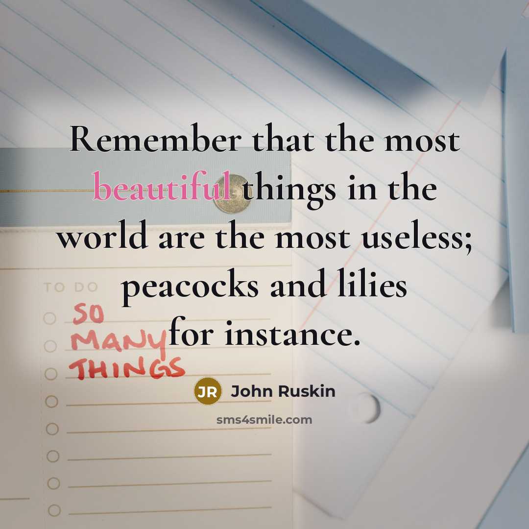 “Remember that the most beautiful things in the world are the most useless; peacocks and lilies for instance.” quote by John Ruskin