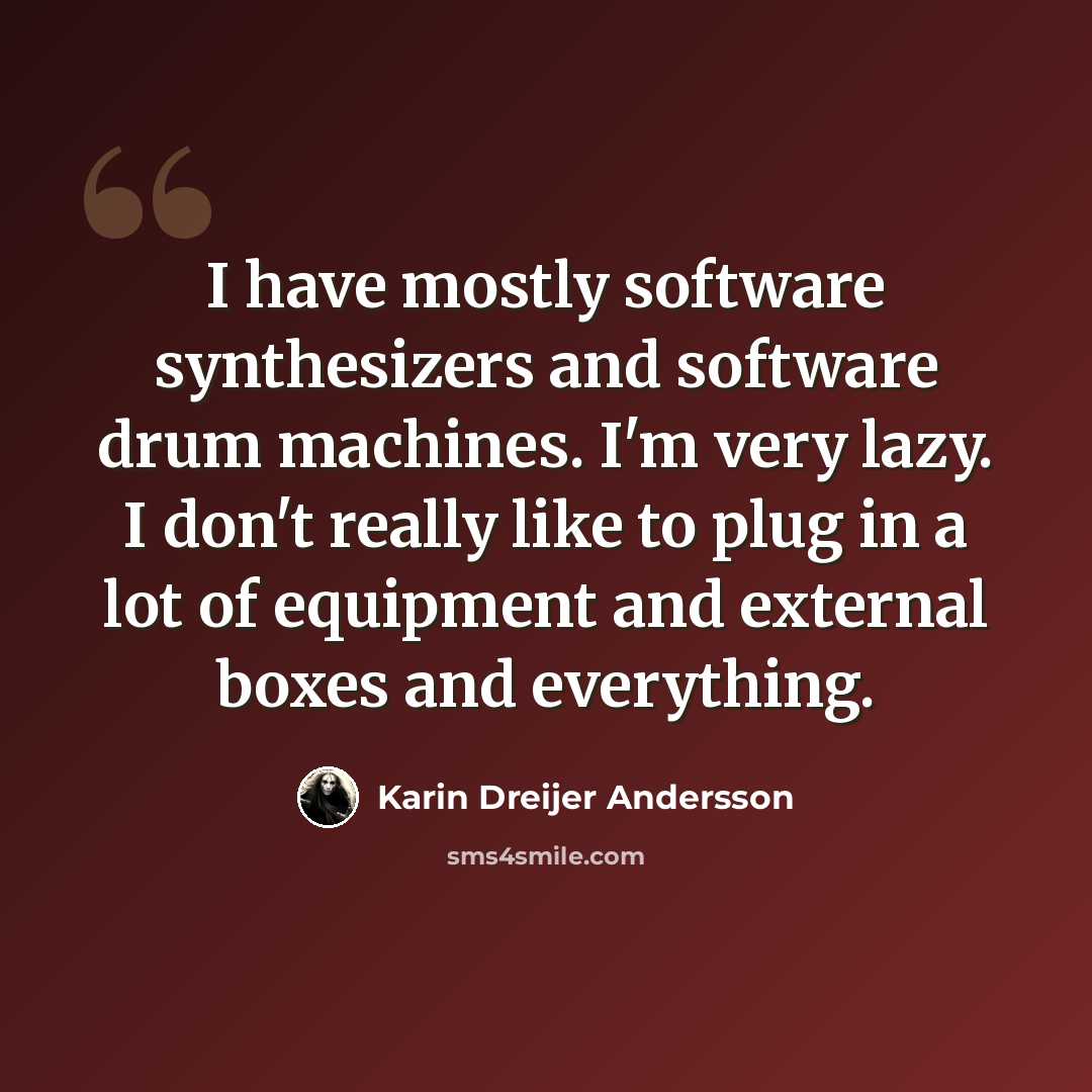 “I have mostly software synthesizers and software drum machines. I'm very lazy. I don't really like to plug in a lot of equipment and external boxes and everything.” quote by Karin Dreijer Andersson