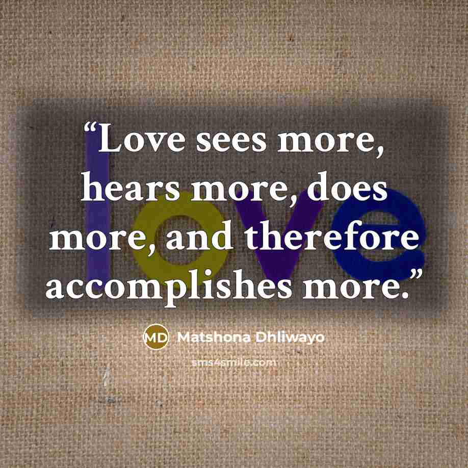 “Love sees more, hears more, does more, and therefore accomplishes more.” quote by Matshona Dhliwayo