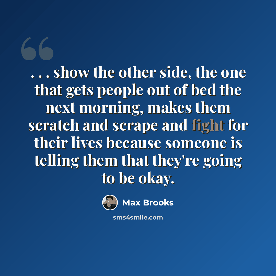“. . . show the other side, the one that gets people out of bed the next morning, makes them scratch and scrape and fight for their lives because someone is telling them that they're going to be okay.” quote by Max Brooks