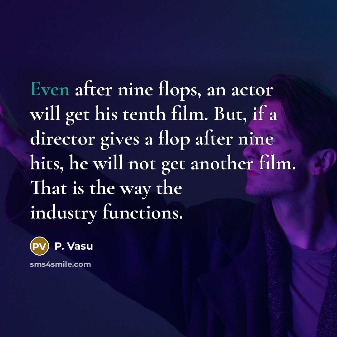 “Even after nine flops, an actor will get his tenth film. But, if a director gives a flop after nine hits, he will not get another film. That is the way the industry functions.” quote by P. Vasu