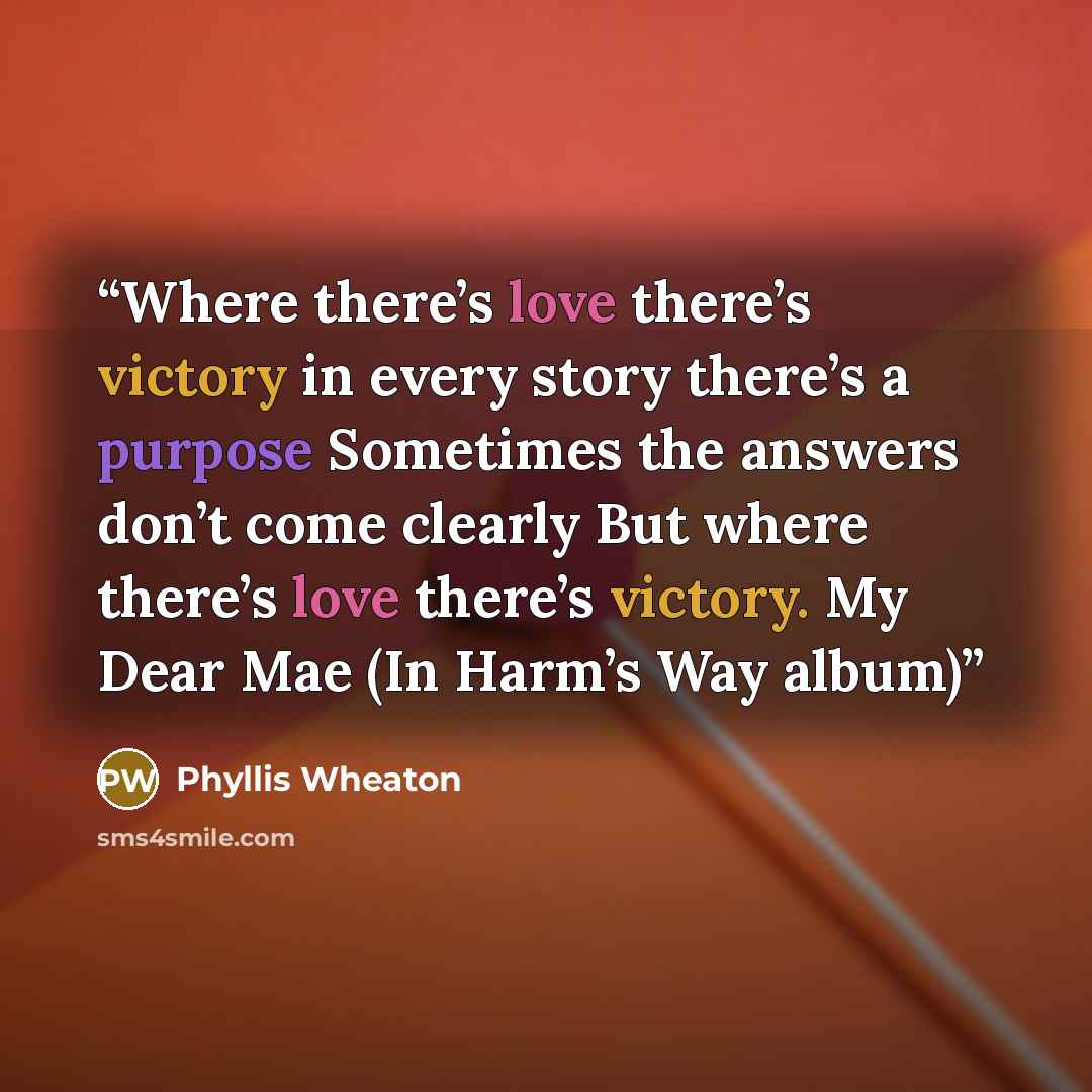 “Where there’s love there’s victory in every story there’s a purpose Sometimes the answers don’t come clearly But where there’s love there’s victory. My Dear Mae (In Harm’s Way album)” quote by Phyllis Wheaton