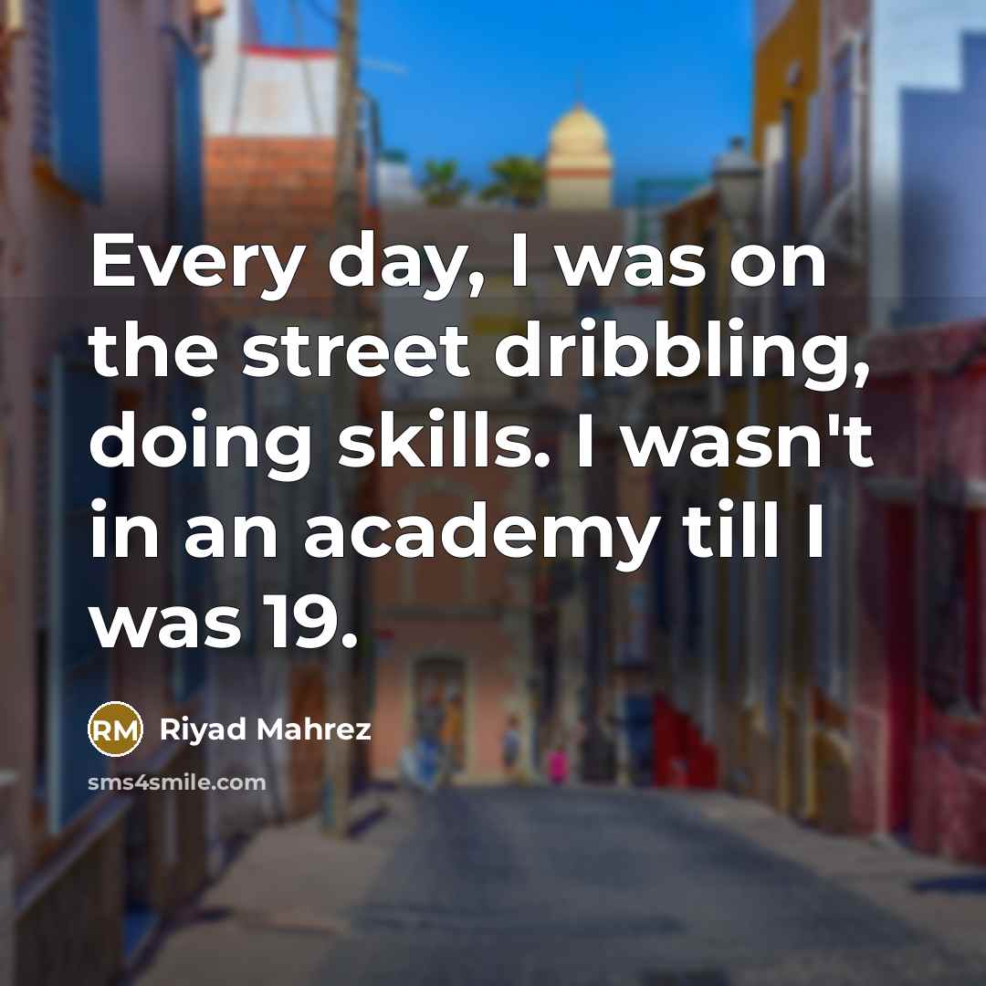 “Every day, I was on the street dribbling, doing skills. I wasn't in an academy till I was 19.” quote by Riyad Mahrez