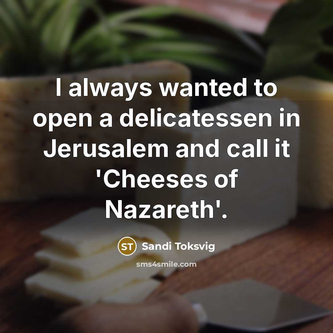 “I always wanted to open a delicatessen in Jerusalem and call it 'Cheeses of Nazareth'.” quote by Sandi Toksvig