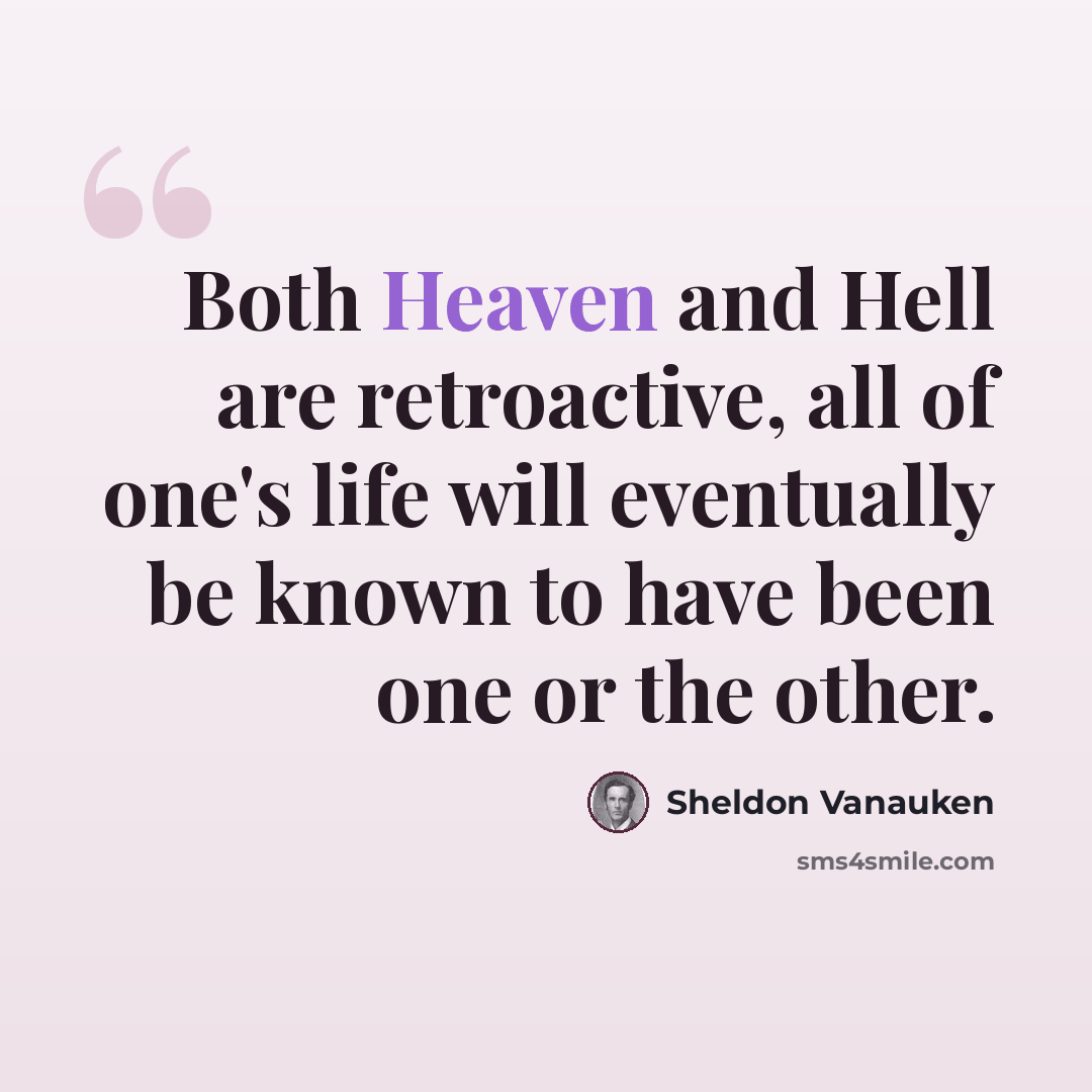 “Both Heaven and Hell are retroactive, all of one's life will eventually be known to have been one or the other.” quote by Sheldon Vanauken