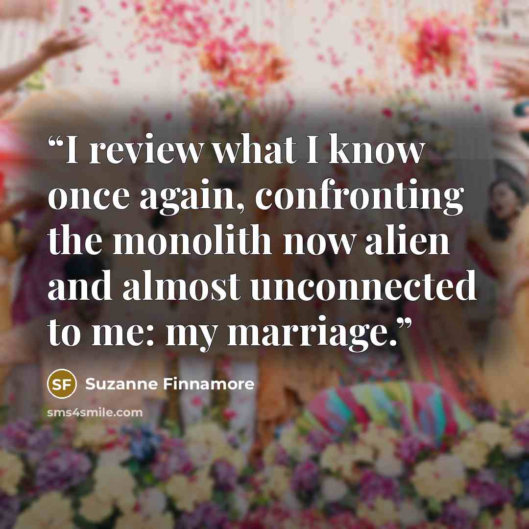 “I review what I know once again, confronting the monolith now alien and almost unconnected to me: my marriage.” quote by Suzanne Finnamore