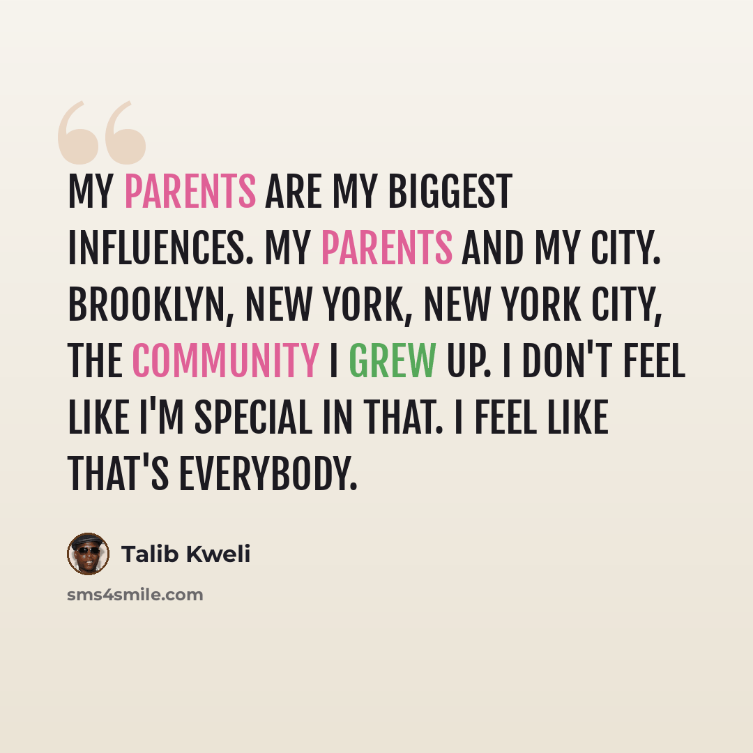 “My parents are my biggest influences. My parents and my city. Brooklyn, New York, New York City, the community I grew up. I don't feel like I'm special in that. I feel like that's everybody.” quote by Talib Kweli