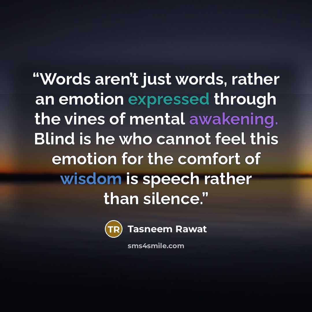 “Words aren’t just words, rather an emotion expressed through the vines of mental awakening. Blind is he who cannot feel this emotion for the comfort of wisdom is speech rather than silence.” quote by Tasneem Rawat