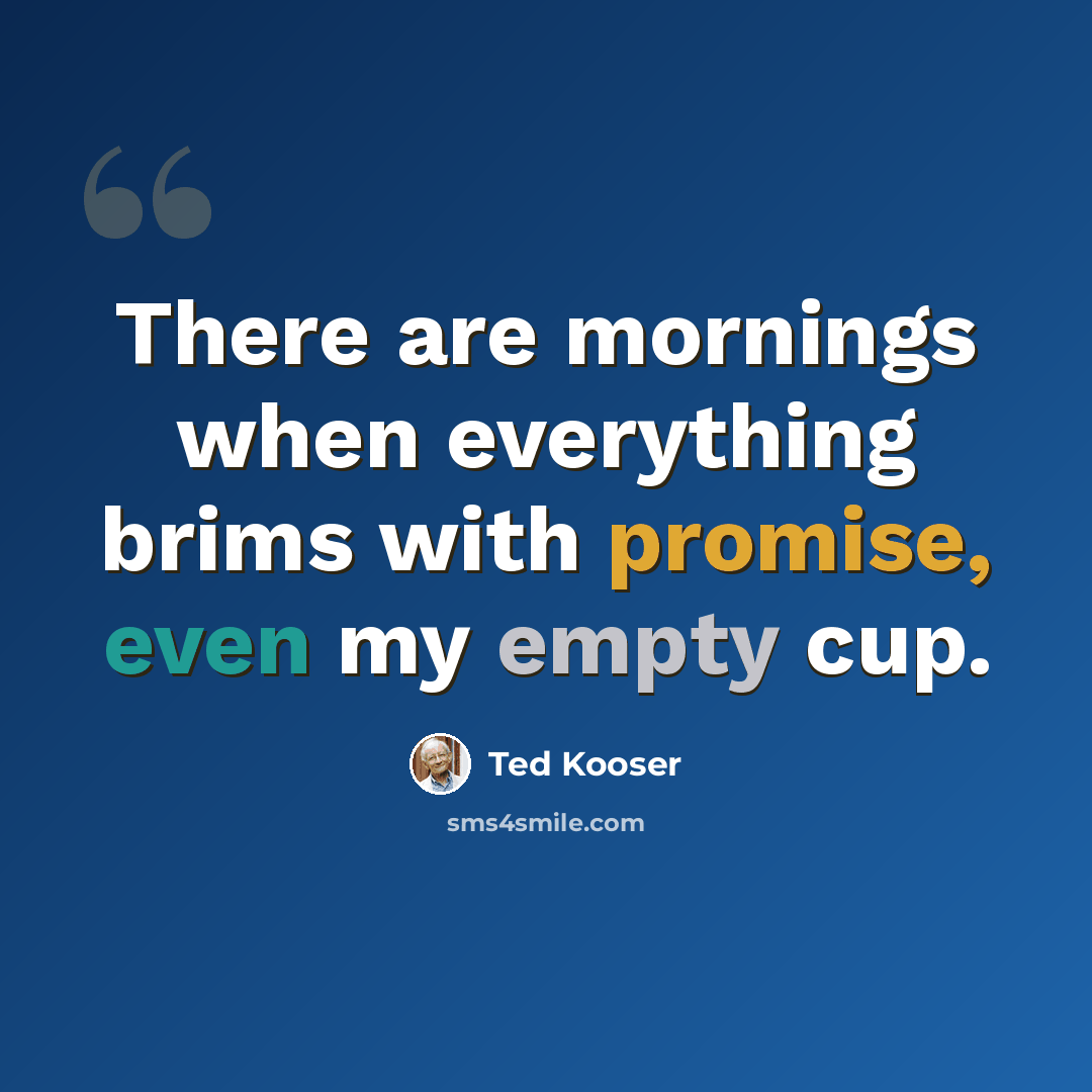 “There are mornings when everything brims with promise, even my empty cup.” quote by Ted Kooser