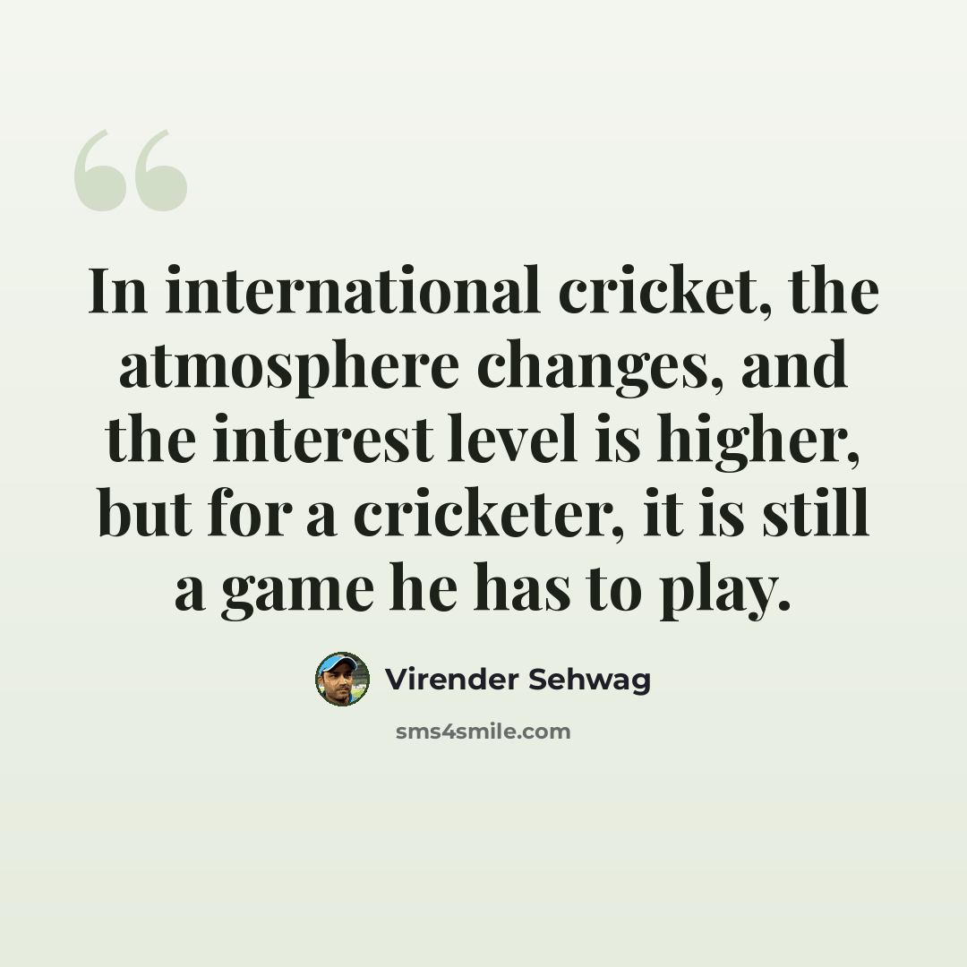 “In international cricket, the atmosphere changes, and the interest level is higher, but for a cricketer, it is still a game he has to play.” quote by Virender Sehwag