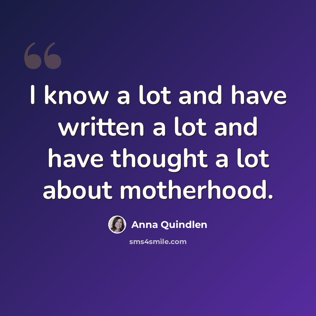 “I know a lot and have written a lot and have thought a lot about motherhood.” quote by Anna Quindlen