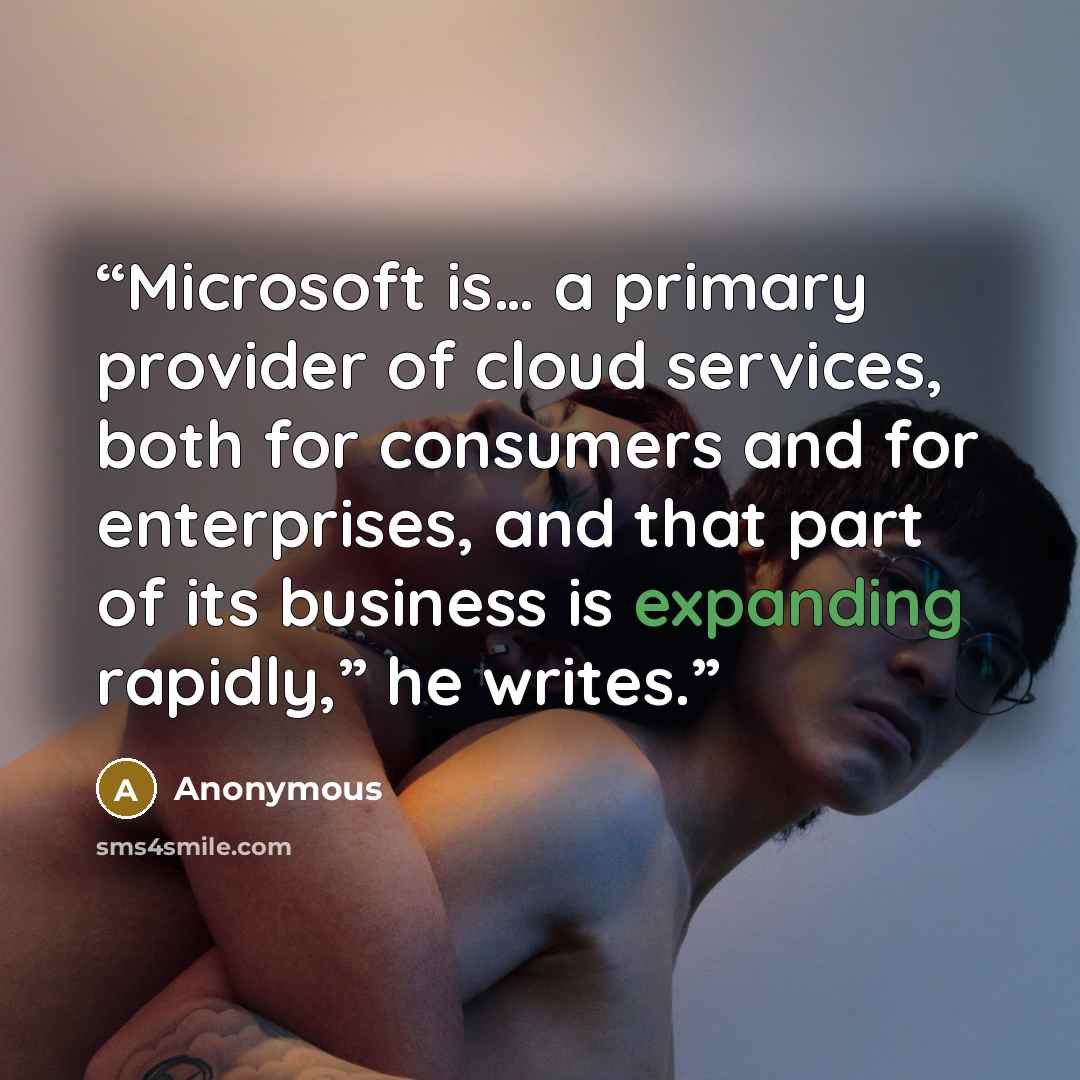 “Microsoft is… a primary provider of cloud services, both for consumers and for enterprises, and that part of its business is expanding rapidly,” he writes.” quote by Anonymous