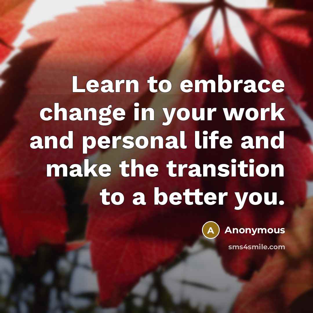 “Learn to embrace change in your work and personal life and make the transition to a better you.” quote by Anonymous