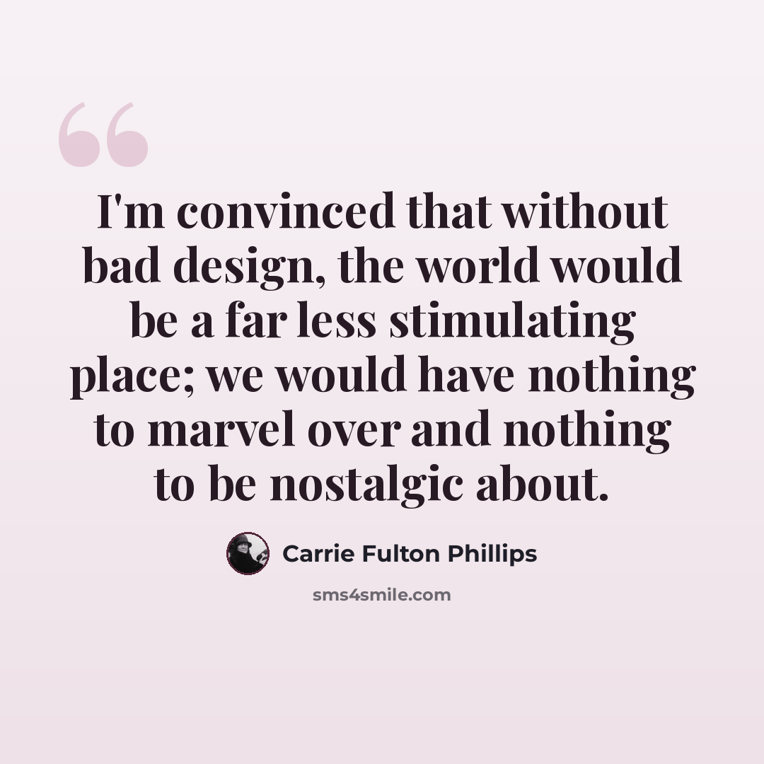 “I'm convinced that without bad design, the world would be a far less stimulating place; we would have nothing to marvel over and nothing to be nostalgic about.” quote by Carrie Fulton Phillips